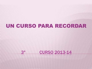 UN CURSO PARA RECORDAR 
3º CURSO 2013-14 
 