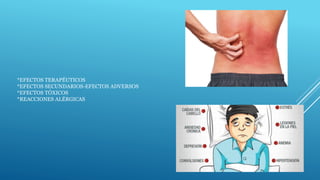 *EFECTOS TERAPÉUTICOS
*EFECTOS SECUNDARIOS-EFECTOS ADVERSOS
*EFECTOS TÓXICOS
*REACCIONES ALÉRGICAS
 