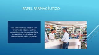 PAPEL FARMACÉUTICO
Los farmacéuticos trabajan con
enfermeros médicos y otros
proveedores de atención sanitaria
para evaluar la eficacia de los
medicamentos de los pacientes.
 