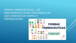 FORMAS FARMACÉUTICAS.- LOS
MEDICAMENTOS ESTÁN DISPONIBLES EN
UNA VARIEDAD DE FORMAS Y
PREPARACIONES
 
