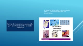 FORMAS DE MEDICAMENTOS PREPARADOS
PARA LA ADMINISTRACIÓN POR VÍA
PARENTERAL.
Formas de medicamentos preparados
para la instalación en las cavidades
corporales
 