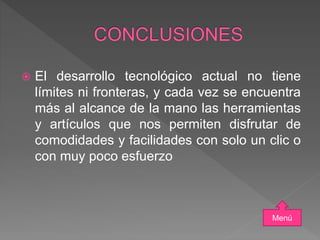  El desarrollo tecnológico actual no tiene
límites ni fronteras, y cada vez se encuentra
más al alcance de la mano las herramientas
y artículos que nos permiten disfrutar de
comodidades y facilidades con solo un clic o
con muy poco esfuerzo
Menú
 