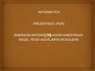 INFORMÁTICA
PRESENTADO (POR)
EMERSON ANTONIO PALACIOS HINESTROZA
ÁNGEL YESID AGUALIMPIA MOSQUERA
 