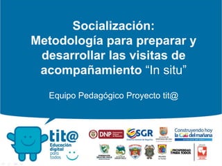 Socialización:
Metodología para preparar y
desarrollar las visitas de
acompañamiento “In situ”
Equipo Pedagógico Proyecto tit@
 