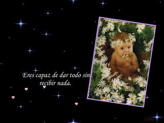 Eres capaz de dar todo sin recibir nada.  Lilito 