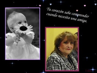 Tu corazón sabe comprender  cuando necesito una amiga.  Lilito 