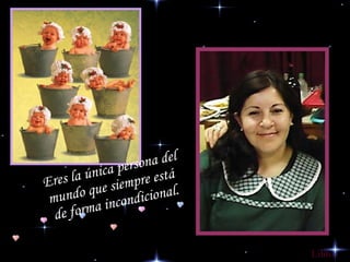 Eres la única persona del mundo que siempre está  de forma incondicional. Lilito 