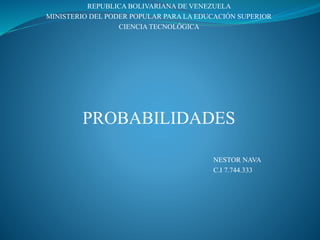 REPUBLICA BOLIVARIANA DE VENEZUELA
MINISTERIO DEL PODER POPULAR PARA LA EDUCACIÓN SUPERIOR
CIENCIA TECNOLÓGICA
PROBABILIDADES
NESTOR NAVA
C.I 7.744.333
 