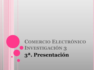 COMERCIO ELECTRÓNICO
INVESTIGACIÓN 3
3ª. Presentación
 