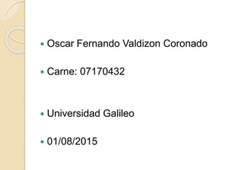  Oscar Fernando Valdizon Coronado
 Carne: 07170432
 Universidad Galileo
 01/08/2015
 