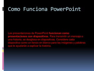 Como Funciona PowerPoint
Las presentaciones de PowerPoint funcionan como
presentaciones con diapositivas. Para transmitir ...