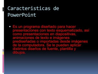 Caracteristicas de
PowerPoint
 Es un programa diseñado para hacer
presentaciones con texto esquematizado, así
como presen...