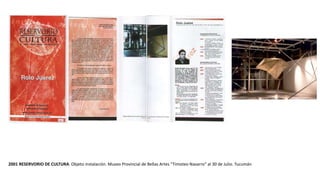 2001 RESERVORIO DE CULTURA. Objeto instalación. Museo Provincial de Bellas Artes “Timoteo Navarro” al 30 de Julio. Tucumán
 