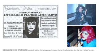 1999 BÁRBARO, DIVINO, ESPECTACULAR. Espectáculo plástico alternativo y de performances. Viernes 03 de Septiembre, Casa Club Arte y Cultura. Tucumán.
 