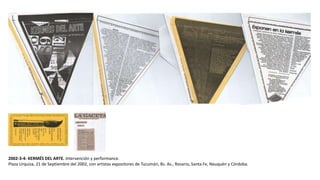 2002-3-4- KERMÉS DEL ARTE. Intervención y performance.
Plaza Urquiza, 21 de Septiembre del 2002, con artistas expositores de Tucumán, Bs. As., Rosario, Santa Fe, Neuquén y Córdoba.
 
