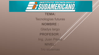 TEMA:
Tecnologías futuras
NOMBRE :
Gladys largo
PROFESOR :
Ing. Juan Pérez
NIVEL:
1ro sistemas
 