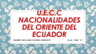 U.E.C.C
NACIONALIDADES
DEL ORIENTE DEL
ECUADOR
NOMBRE: KEVIN ARIEL CAICEDO VERDESOTO Curso: 1 BGU “A”
 