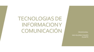 TECNOLOGIAS DE
INFORMACIONY
COMUNICACIÓN PROFESORA:
INGVALERIACHAVES
DUARTE
 