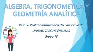 Paso 5- Realizar transferencia del conocimiento
UNIDAD TRES HIPÉRBOLAS
Grupo 13
 