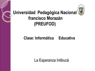 Universidad Pedagógica Nacional
        francisco Morazán
           (PREUFOD)

     Clase: Informática   Educativa




           La Esperanza Intibucá
 