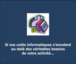 Si vos coûts informatiques s’envolent
au-delà des véritables besoins
de votre activité…
 