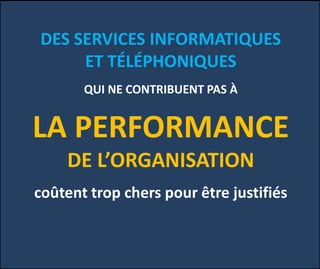 DES SERVICES INFORMATIQUES
ET TÉLÉPHONIQUES
QUI NE CONTRIBUENT PAS À
LA PERFORMANCE
DE L’ORGANISATION
coûtent trop chers pour être justifiés
 