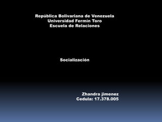 República Bolivariana de Venezuela
Universidad Fermín Toro
Escuela de Relaciones
Socialización
Zhandra jimenez
Cedula: 17.378.005
 