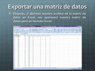 Exportar una matriz de datos
Después, si abrimos nuestro archivo de la matriz de
datos en Excel, nos aparecerá nuestra matriz de
datos pero en formato Excel.
 