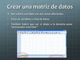 Crear una matriz de datos
Nos saldrá una tabla con dos vistas diferentes:
• Vista de variables y vista de datos.
• También habrá que ver si abajo a la derecha pone
“procesador está listo”
 