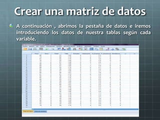 Crear una matriz de datos
A continuación , abrimos la pestaña de datos e iremos
introduciendo los datos de nuestra tablas según cada
variable.
 