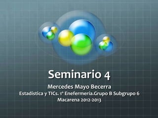 Seminario 4
Mercedes Mayo Becerra
Estadística y TICs. 1º Enefermería.Grupo B Subgrupo 6
Macarena 2012-2013
 