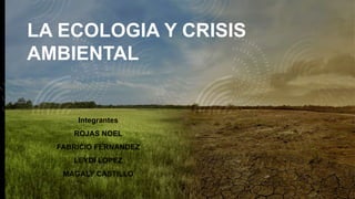 LA ECOLOGIA Y CRISIS
AMBIENTAL
Integrantes
ROJAS NOEL
FABRICIO FERNANDEZ
LEYDI LOPEZ
MAGALY CASTILLO
 