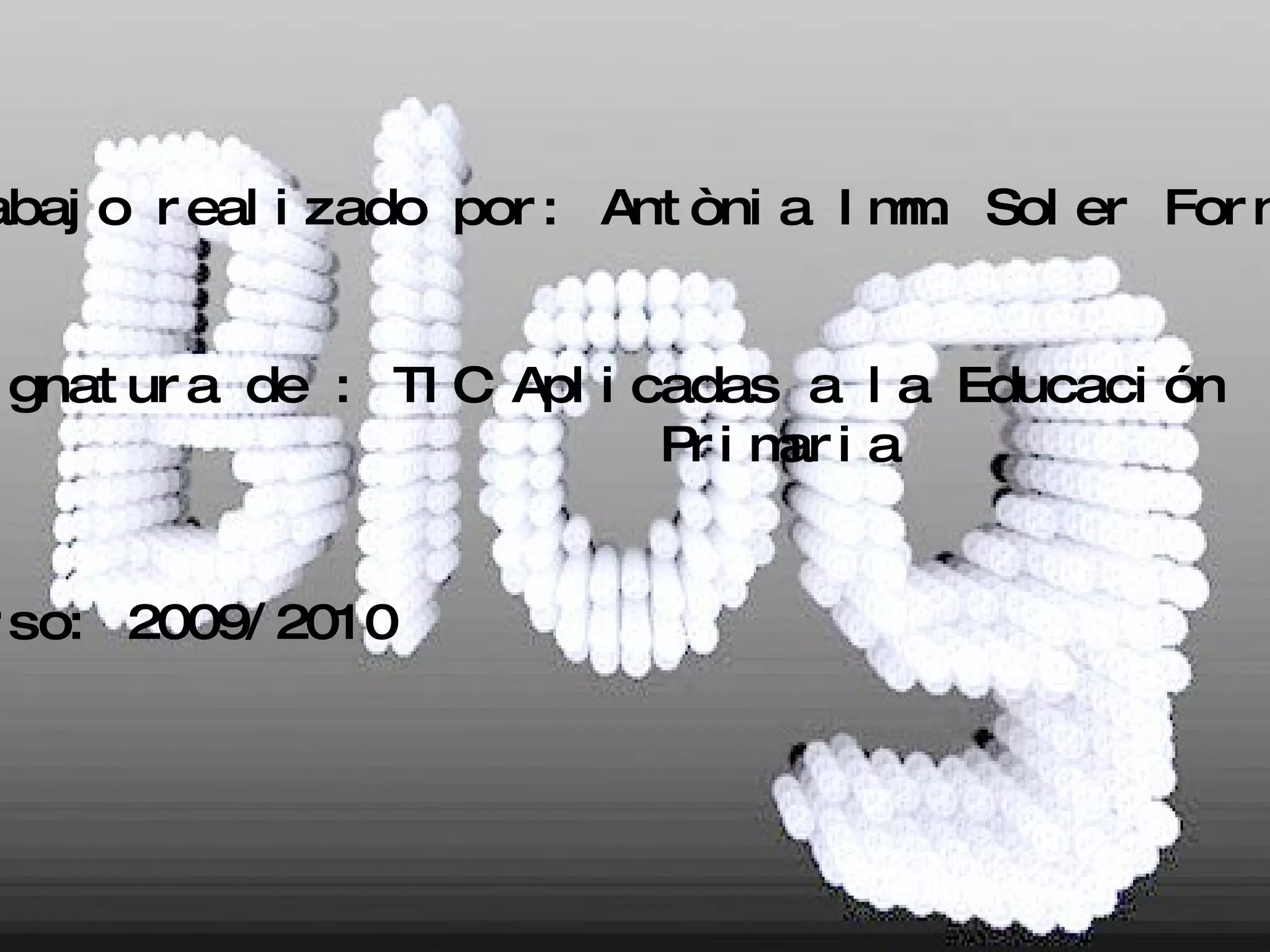 Trabajo realizado por: Antònia Imm. Soler Fornés Asignatura de : TIC Aplicadas a la Educación  Primaria Curso: 2009/2010 