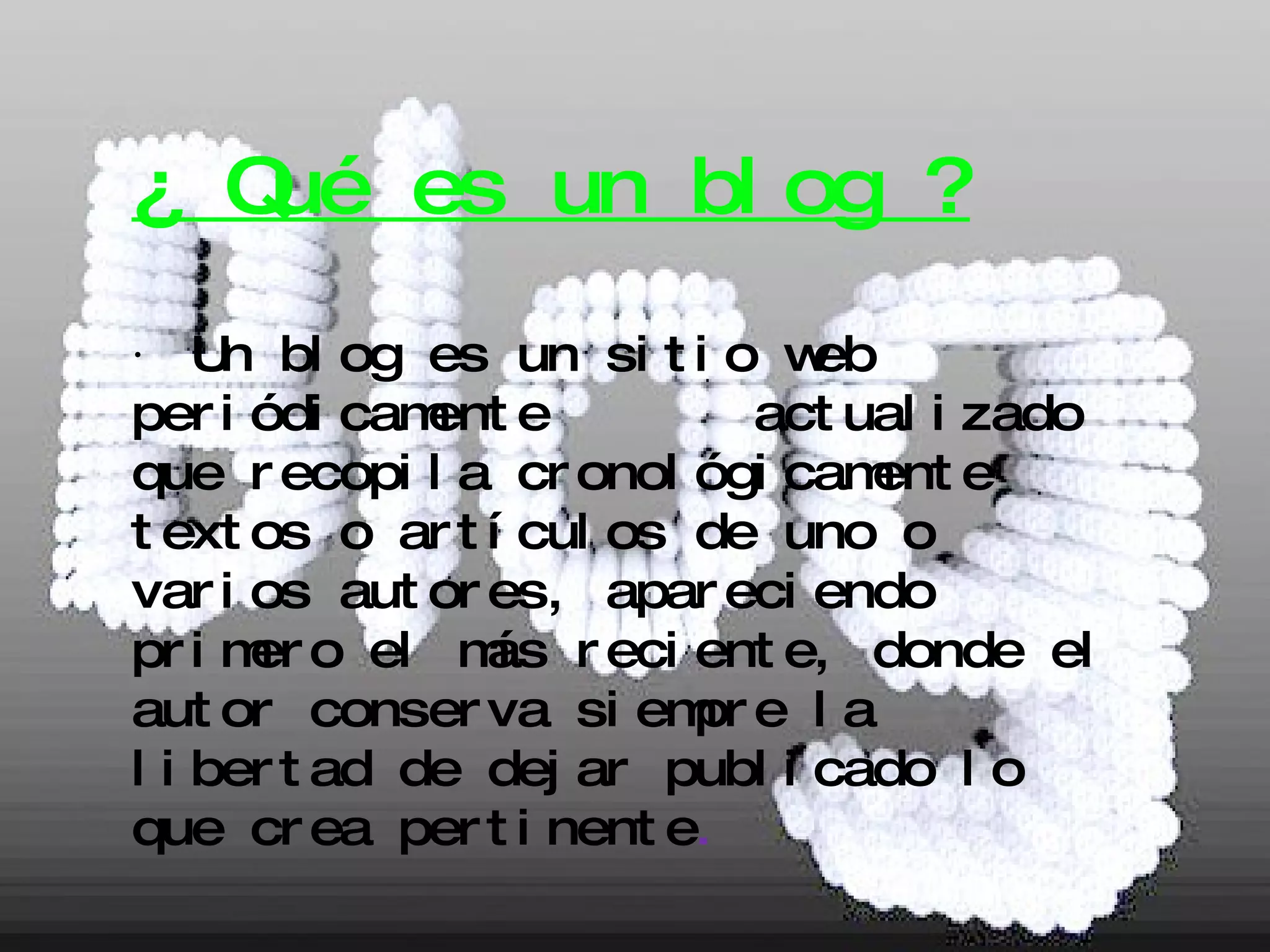 ¿ Qué es un blog ? ∙  Un blog es un sitio web periódicamente  actualizado que recopila cronológicamente textos o artículos de uno o varios autores, apareciendo primero el más reciente, donde el autor conserva siempre la libertad de dejar publicado lo que crea pertinente . 