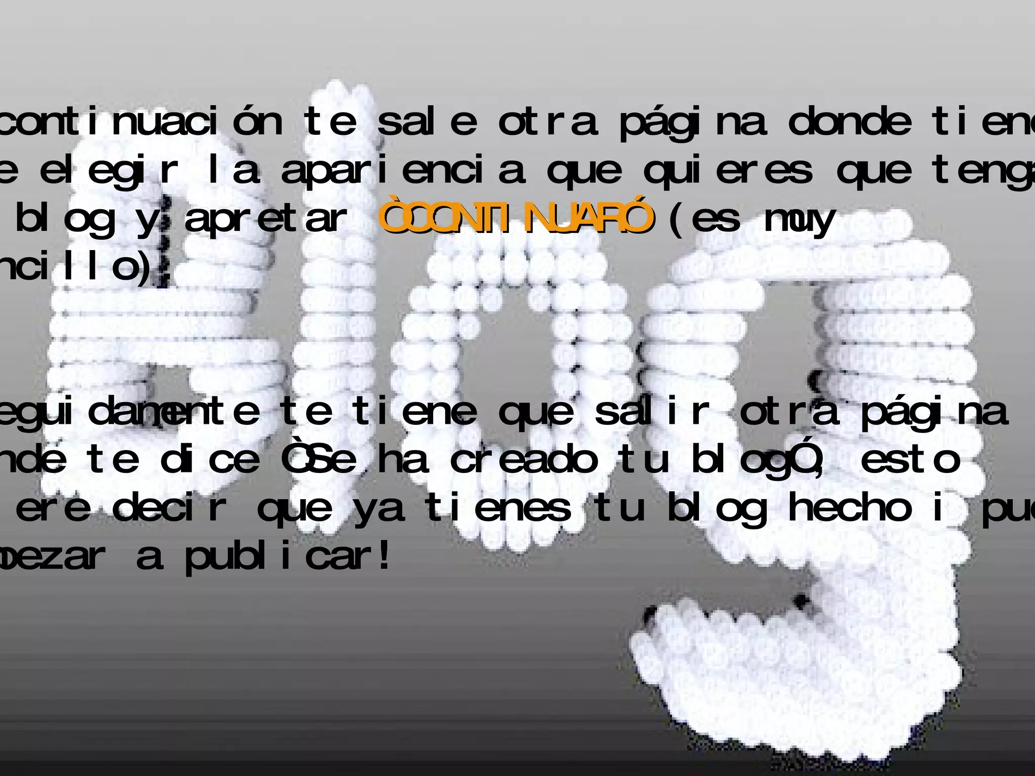 5.A continuación te sale otra página donde tienes que elegir la apariencia que quieres que tenga  tu blog y apretar  “CONTINUAR”   (es muy  sencillo). 6. Seguidamente te tiene que salir otra página donde te dice “Se ha creado tu blog”, esto  quiere decir que ya tienes tu blog hecho i puedes empezar a publicar! 
