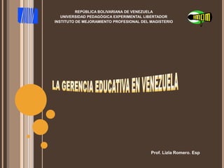 REPÚBLICA BOLIVARIANA DE VENEZUELA UNIVERSIDAD PEDAGÓGICA EXPERIMENTAL LIBERTADOR INSTITUTO DE MEJORAMIENTO PROFESIONAL DEL MAGISTERIO LA GERENCIA EDUCATIVA EN VENEZUELA Prof. Lizla Romero. Esp 