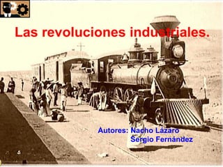 Las revoluciones industriales.
Autores: Nacho Lázaro
Sergio Fernández
 