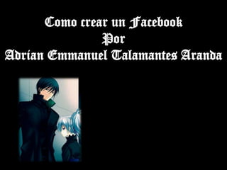 Como crear un Facebook Por  Adrian Emmanuel Talamantes Aranda 