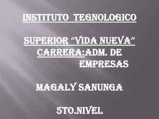 INSTITUTO  TEGNOLOGICO  SUPERIOR “VIDA NUEVA” CARRERA:ADM. DE EMPRESAS MAGALY SANUNGA 5TO.NIVEL 