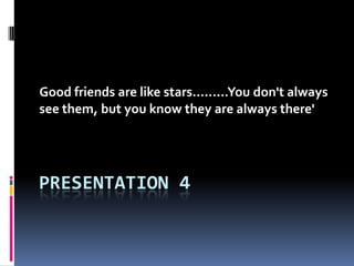 PRESENTATION 4 Goodfriends are likestars.........Youdon'talwaysseethem, butyou know they are alwaysthere'     
