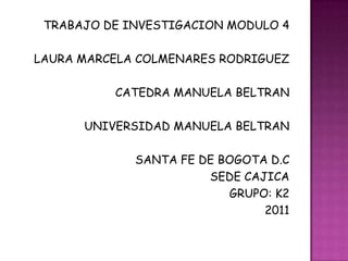 TRABAJO DE INVESTIGACION MODULO 4  LAURA MARCELA COLMENARES RODRIGUEZ CATEDRA MANUELA BELTRAN UNIVERSIDAD MANUELA BELTRAN SANTA FE DE BOGOTA D.C SEDE CAJICA GRUPO: K2 2011 