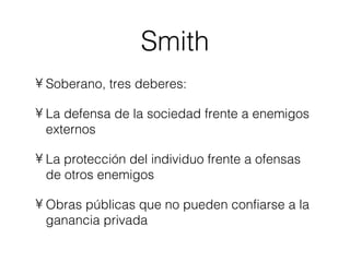 Smith Soberano, tres deberes:  La defensa de la sociedad frente a enemigos externos La protección del individuo frente a ofensas de otros enemigos Obras públicas que no pueden confiarse a la ganancia privada 