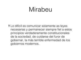 Mirabeu Lo difícil es comunicar solamente as leyes necesarias y permanecer siempre fiel a estos principios verdaderamente constitucionales de la sociedad, de cuidarse del furor de gobernar, la más terrible enfermedad de los gobiernos modernos. 