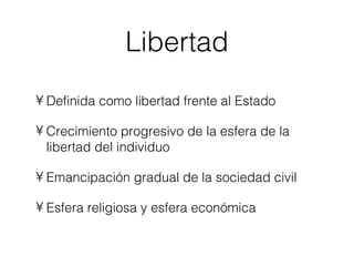 Libertad Definida como libertad frente al Estado Crecimiento progresivo de la esfera de la libertad del individuo Emancipación gradual de la sociedad civil Esfera religiosa y esfera económica 