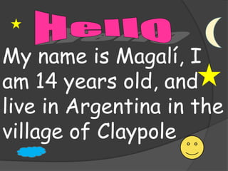 Hello My name is Magalí, I am 14 years old, and live in Argentina in the village of Claypole 