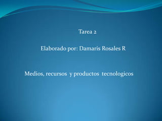 Tarea 2

      Elaborado por: Damaris Rosales R



Medios, recursos y productos tecnologicos
 
