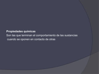 Propiedades químicas
Son las que terminan el comportamiento de las sustancias
cuando se oponen en contacto de otras
 