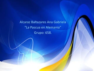 Alcaraz Baltazares Ana Gabriela
“La Pascua en Alemania”
Grupo: 658.
 