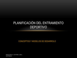 PLANIFICACIÓN DEL ENTRAMIENTO
                       DEPORTIVO


                       CONCEPTOS Y MODELOS DE DESARROLO




DIEGO RÍOS © - ECTAFIDE- USAC -
GUATEMALA
 
