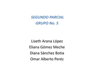 SEGUNDO PARCIAL
  GRUPO No. 5



 Liseth Arana López
Eliana Gómez Meche
Diana Sánchez Botia
 Omar Alberto Peréz
 